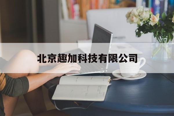 北京趣加科技有限公司(北京趣加科技有限公司官网)