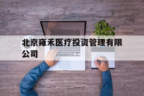 北京雍禾医疗投资管理有限公司(北京雍禾医疗投资管理有限公司招聘)