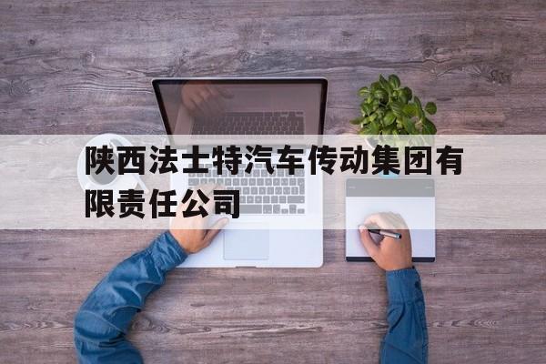 陕西法士特汽车传动集团有限责任公司(陕西法士特汽车传动集团有限责任公司招聘)