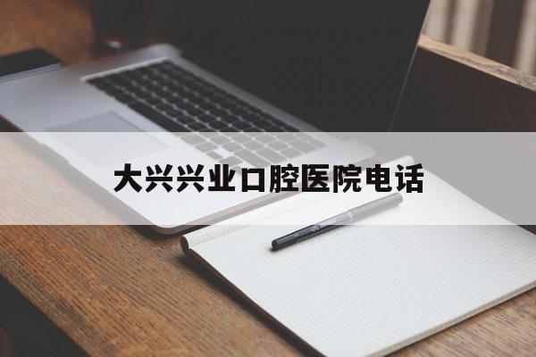 大兴兴业口腔医院电话(大兴兴业口腔医院营业时间)