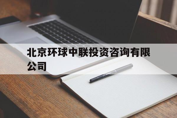 北京环球中联投资咨询有限公司(北京环球中联投资咨询有限公司口碑如何)