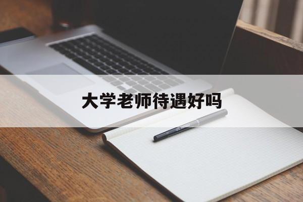 大学老师待遇好吗(大学老师的待遇和福利)