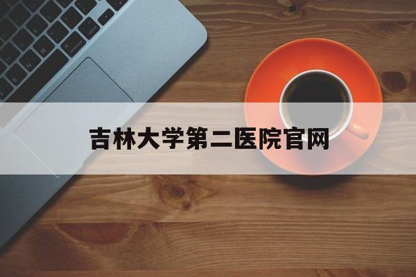 吉林大学第二医院官网(吉林大学第二医院官网预约挂号)