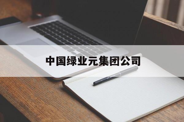 中国绿业元集团公司(中国绿业元集团公司待遇怎么样)