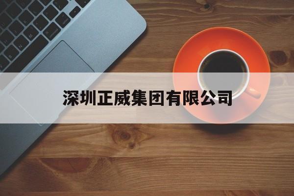 深圳正威集团有限公司(深圳正威集团有限公司上市了吗)