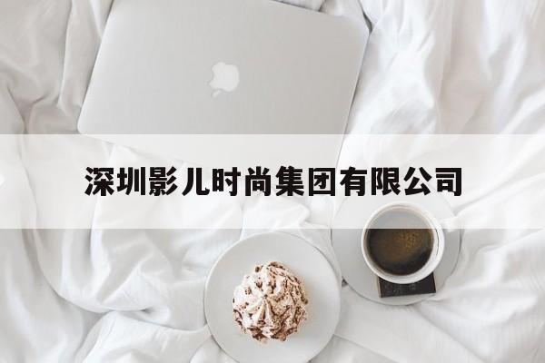 深圳影儿时尚集团有限公司(深圳影儿时尚集团有限公司电话号码)