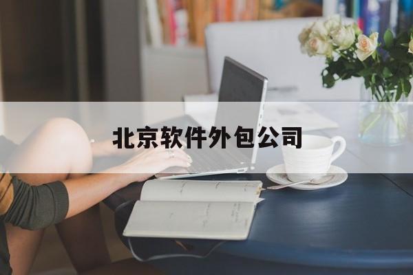 北京软件外包公司(北京软件外包公司注册资金是多少)