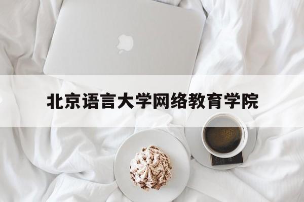 北京语言大学网络教育学院(北京语言大学网络教育学院校长)