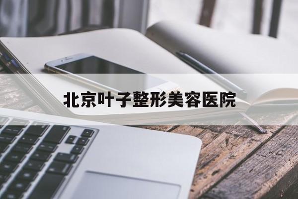 关于北京叶子整形美容医院的信息