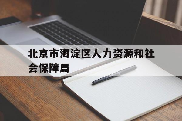 北京市海淀区人力资源和社会保障局(北京市海淀区人力资源和社会保障局官网电话)