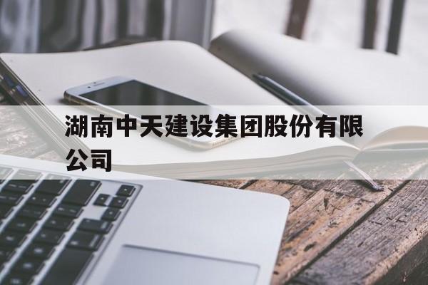 湖南中天建设集团股份有限公司(湖南中天建设集团股份有限公司最新中标)