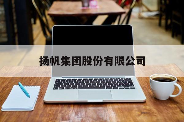 扬帆集团股份有限公司(扬帆集团股份有限公司招聘)