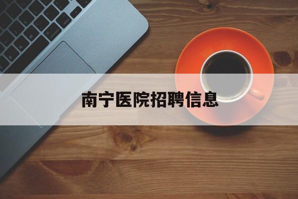 南宁医院招聘信息(南宁医院招聘信息最新招聘检测员)