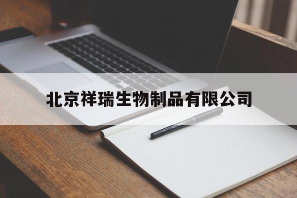 北京祥瑞生物制品有限公司(北京祥瑞生物制品有限公司招聘信息)