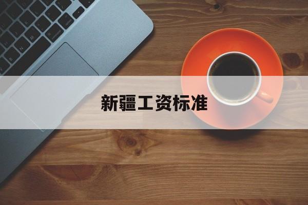 新疆工资标准(2021新疆工资)