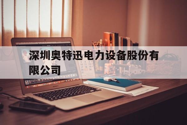 深圳奥特迅电力设备股份有限公司(深圳奥特迅电力设备股份有限公司英文)