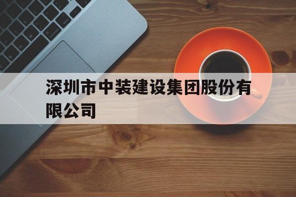 深圳市中装建设集团股份有限公司(深圳市中装建设集团股份有限公司董事长)