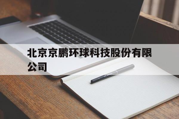 北京京鹏环球科技股份有限公司(北京京鹏环球科技股份有限公司电话)