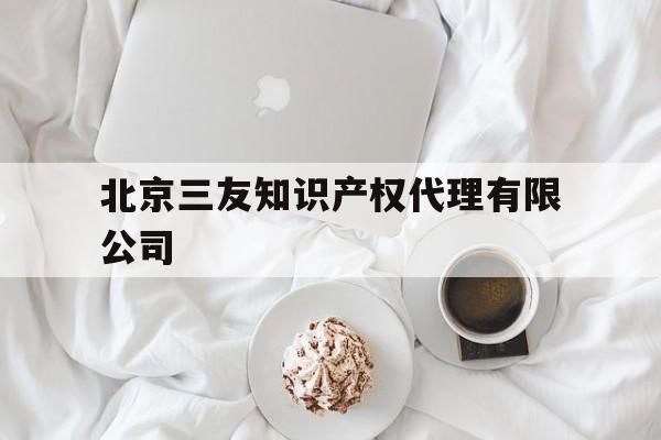 北京三友知识产权代理有限公司(北京三友知识产权代理有限公司地址)