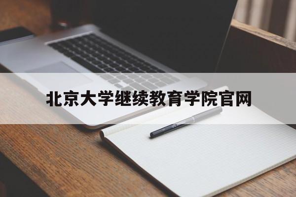 北京大学继续教育学院官网(北京大学继续教育学院官网t)