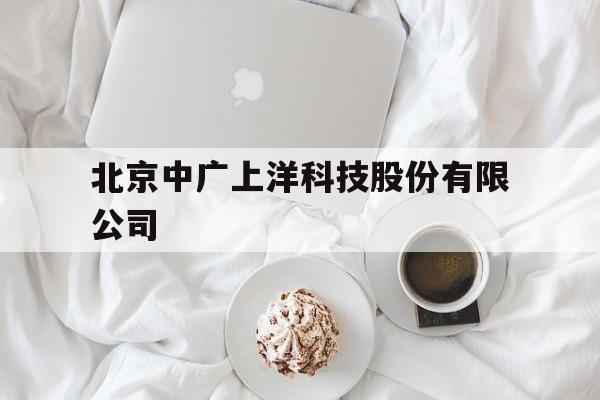 北京中广上洋科技股份有限公司(北京中广上洋科技股份有限公司怎么样)