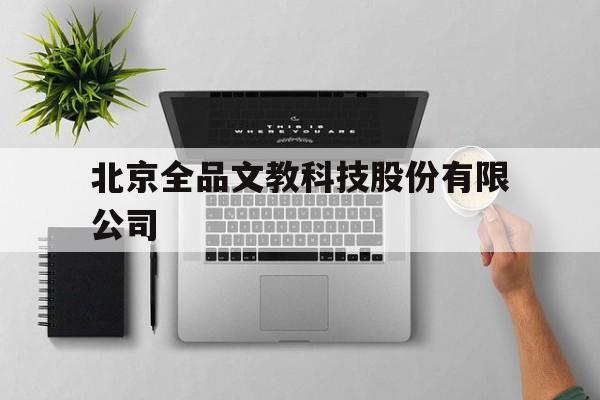 北京全品文教科技股份有限公司(北京全品文教科技股份有限公司招聘)