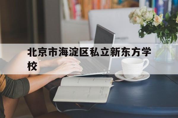 北京市海淀区私立新东方学校(北京市海淀区私立新东方学校与新东方的关系)