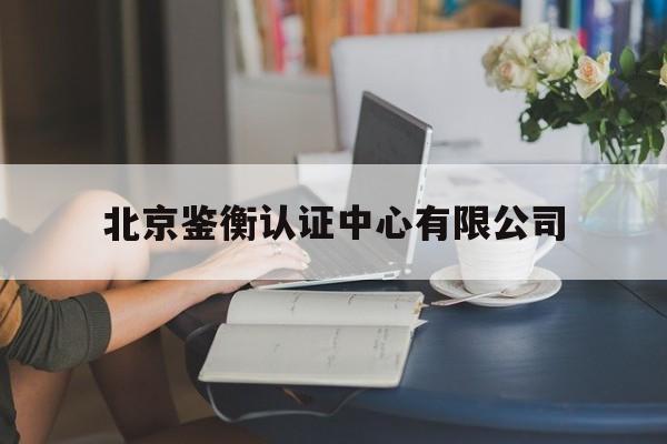 北京鉴衡认证中心有限公司(北京鉴衡认证中心有限公司招聘)