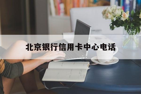 北京银行信用卡中心电话(北京银行信用卡中心电话号码查询系统)