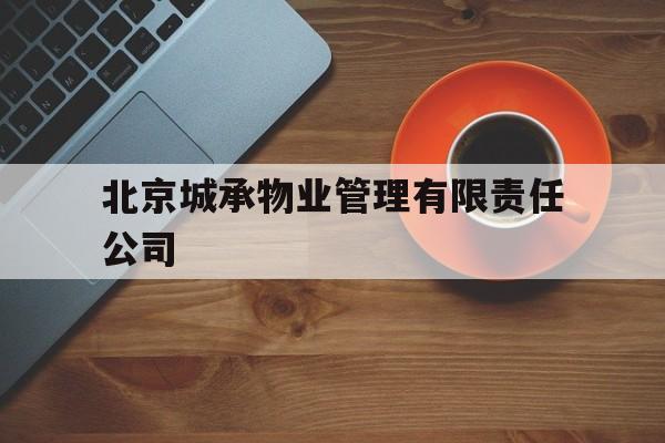 北京城承物业管理有限责任公司(北京城承物业管理有限责任公司地址)