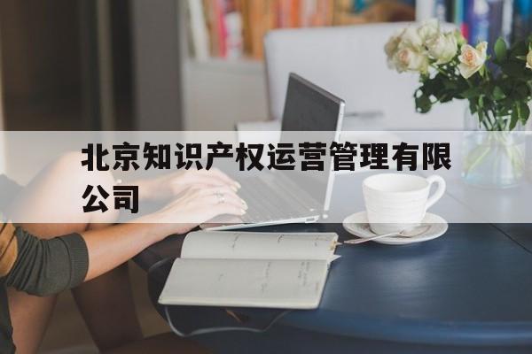 北京知识产权运营管理有限公司(北京知识产权运营管理有限公司亏损)