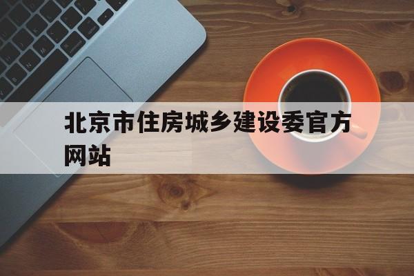 北京市住房城乡建设委官方网站(北京市住房城乡建设委官方网站查询)