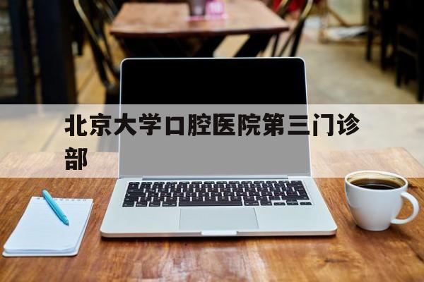 北京大学口腔医院第三门诊部(北京大学口腔医院第三门诊部挂号)