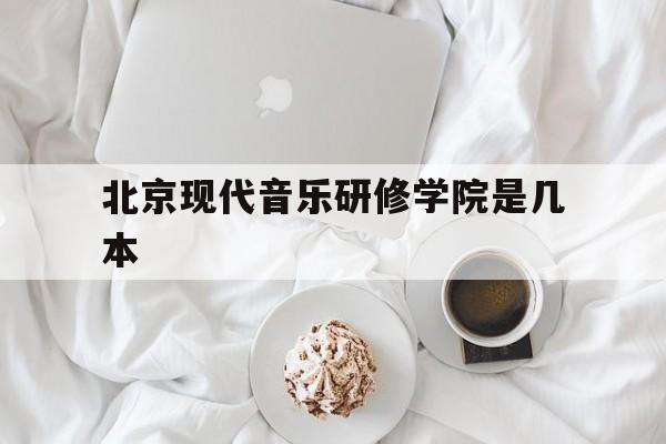 北京现代音乐研修学院是几本(北京现代音乐研修学院是大专吗)