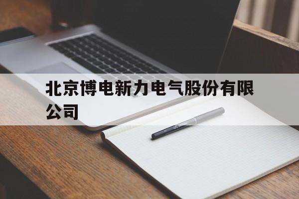 北京博电新力电气股份有限公司(北京博电新力电气股份有限公司营业额)