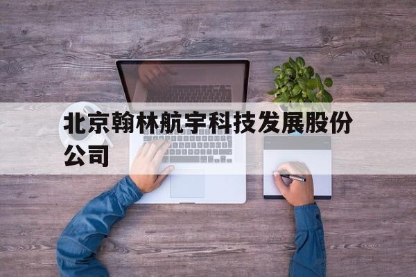 北京翰林航宇科技发展股份公司(北京翰林航宇科技发展股份公司官网)