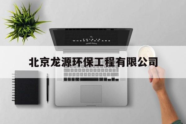 北京龙源环保工程有限公司(北京龙源环保工程有限公司怎么样)