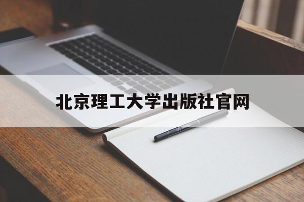 北京理工大学出版社官网(北京理工大学出版社官网怎么进不去)