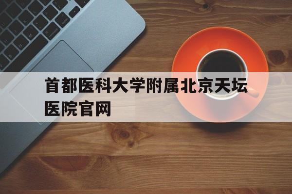 首都医科大学附属北京天坛医院官网(首都医科大学附属北京天坛医院官网注册)