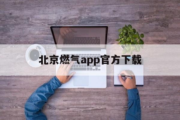 北京燃气app官方下载(北京燃气app官方下载苹果手机不能用吗)