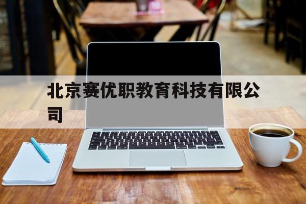 北京赛优职教育科技有限公司(北京赛优职教育科技有限公司工作怎么样)