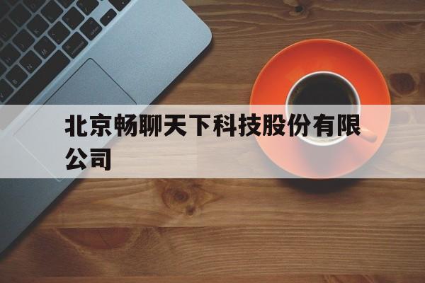 北京畅聊天下科技股份有限公司(北京畅聊天下科技股份有限公司电话多少)