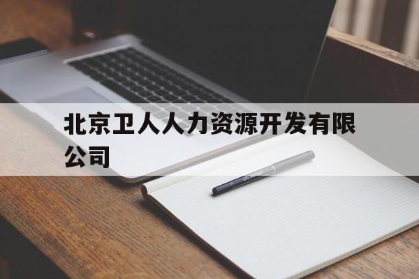 北京卫人人力资源开发有限公司(北京卫人人力资源开发有限公司党委属于哪里)