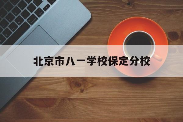 北京市八一学校保定分校(北京市八一学校保定分校学费)