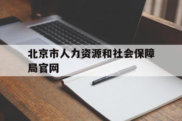 北京市人力资源和社会保障局官网(北京市人力资源和社会保障局官网就业超市)