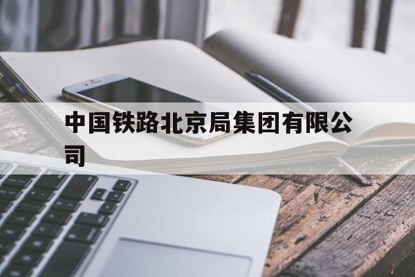 中国铁路北京局集团有限公司(中国铁路北京局集团有限公司领导班子)