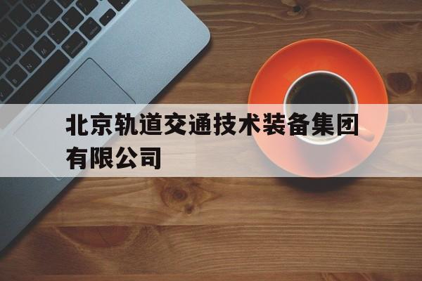 北京轨道交通技术装备集团有限公司(北京轨道交通技术装备集团技术研究院)