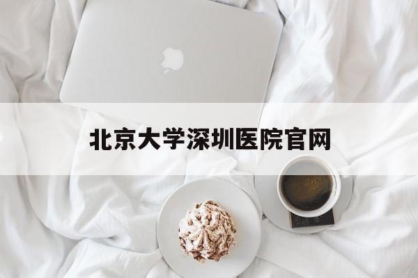 北京大学深圳医院官网(北京大学深圳医院官网检查报告下载)