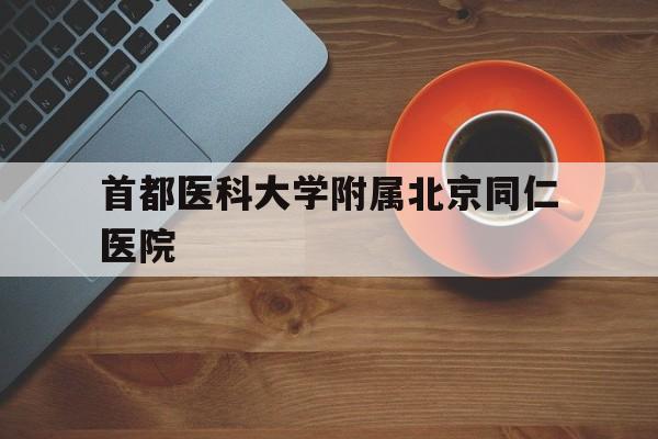 首都医科大学附属北京同仁医院(首都医科大学附属北京同仁医院公众号)