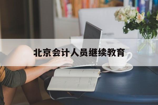 北京会计人员继续教育(北京会计人员继续教育官方网站入口)